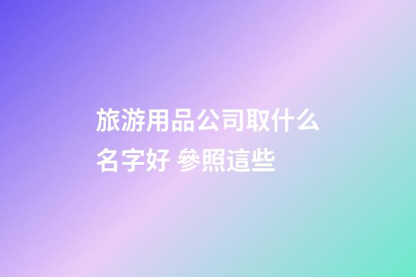 旅游用品公司取什么名字好 參照這些-第1張-公司起名-玄機(jī)派